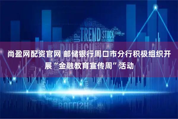 尚盈网配资官网 邮储银行周口市分行积极组织开展“金融教育宣传周”活动