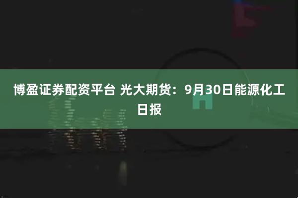 博盈证券配资平台 光大期货：9月30日能源化工日报