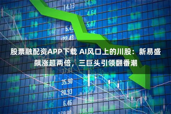股票融配资APP下载 AI风口上的川股：新易盛飙涨超两倍，三巨头引领翻番潮