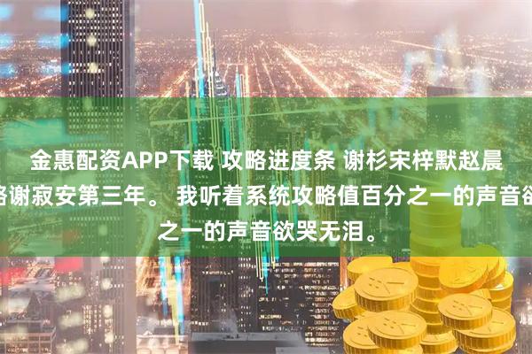 金惠配资APP下载 攻略进度条 谢杉宋梓默赵晨荣荣 攻略谢寂安第三年。 我听着系统攻略值百分之一的声音欲哭无泪。