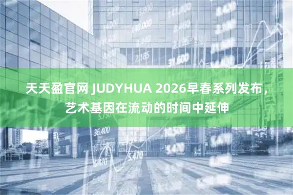 天天盈官网 JUDYHUA 2026早春系列发布，艺术基因在流动的时间中延伸