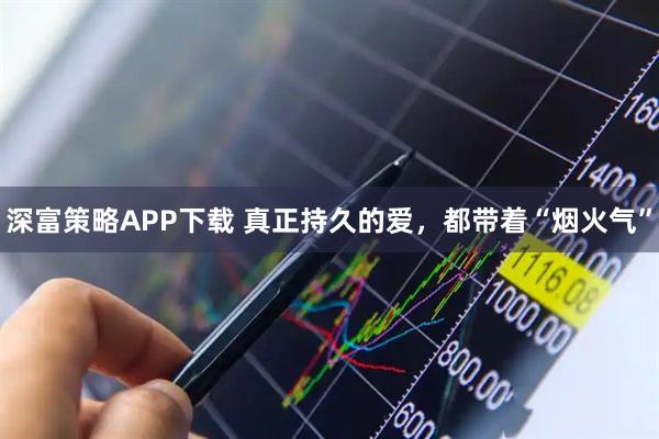 深富策略APP下载 真正持久的爱,都带着“烟火气”