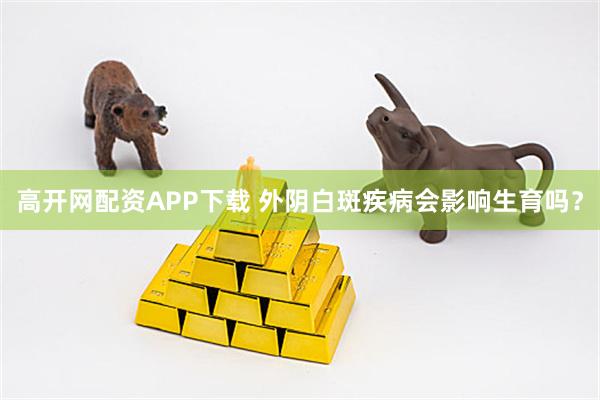 高开网配资APP下载 外阴白斑疾病会影响生育吗？