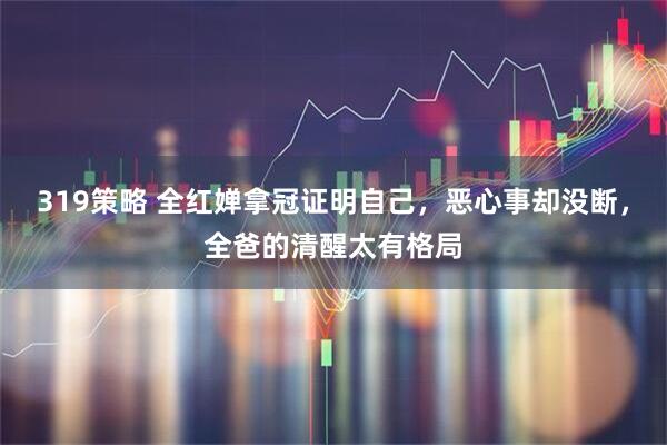 319策略 全红婵拿冠证明自己,恶心事却没断,全爸的清醒太有格局