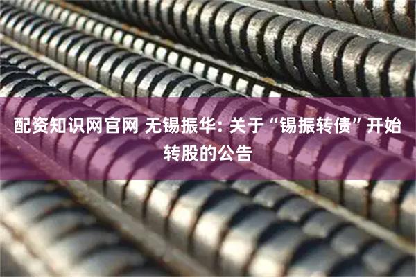 配资知识网官网 无锡振华: 关于“锡振转债”开始转股的公告