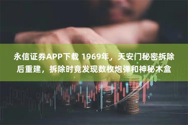 永信证券APP下载 1969年，天安门秘密拆除后重建，拆除时竟发现数枚炮弹和神秘木盒