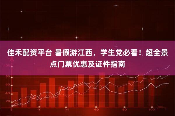 佳禾配资平台 暑假游江西，学生党必看！超全景点门票优惠及证件指南