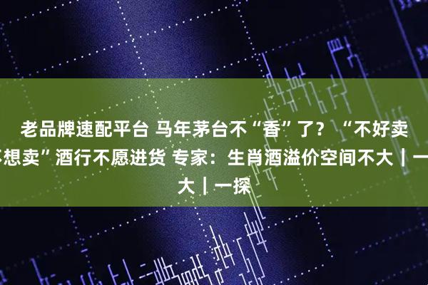 老品牌速配平台 马年茅台不“香”了？ “不好卖 不想卖”酒行不愿进货 专家：生肖酒溢价空间不大｜一探