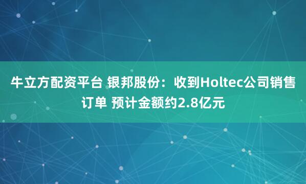 牛立方配资平台 银邦股份：收到Holtec公司销售订单 预计金额约2.8亿元