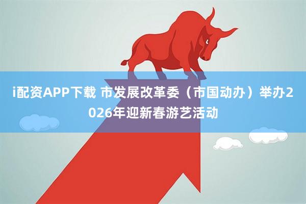 i配资APP下载 市发展改革委（市国动办）举办2026年迎新春游艺活动