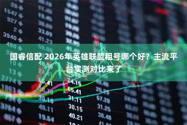 国睿信配 2026年英雄联盟租号哪个好？主流平台实测对比来了