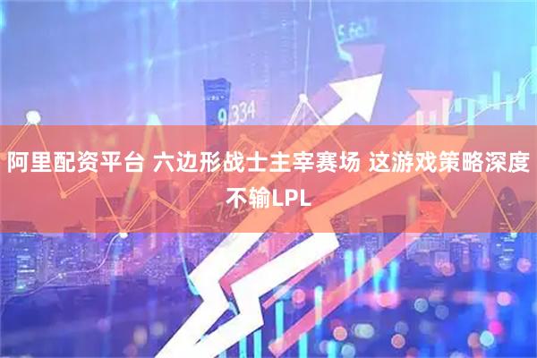 阿里配资平台 六边形战士主宰赛场 这游戏策略深度不输LPL