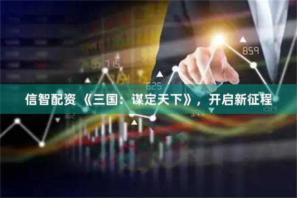 信智配资 《三国：谋定天下》，开启新征程