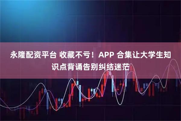 永隆配资平台 收藏不亏！APP 合集让大学生知识点背诵告别纠结迷茫