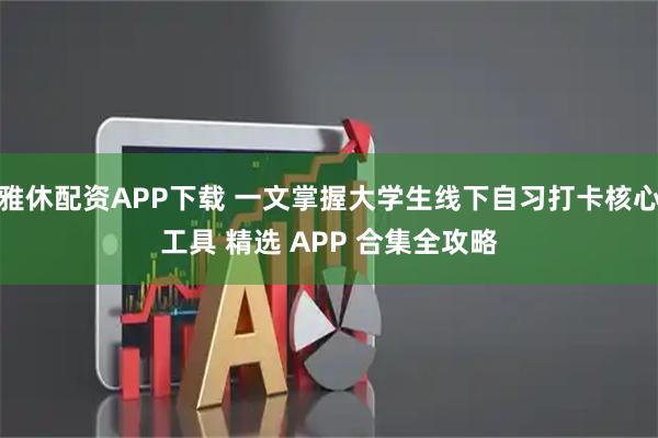雅休配资APP下载 一文掌握大学生线下自习打卡核心工具 精选 APP 合集全攻略