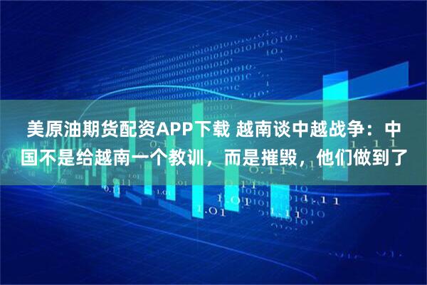 美原油期货配资APP下载 越南谈中越战争：中国不是给越南一个教训，而是摧毁，他们做到了