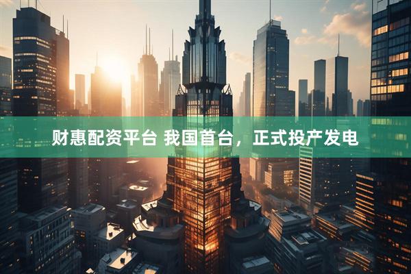 财惠配资平台 我国首台,正式投产发电
