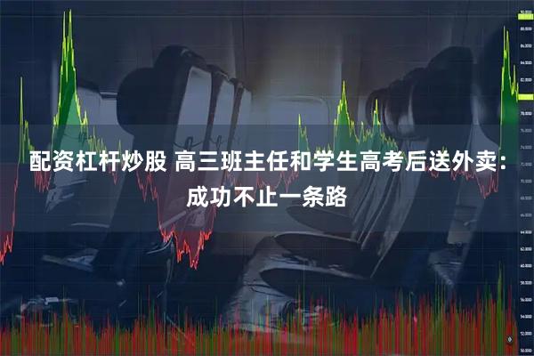 配资杠杆炒股 高三班主任和学生高考后送外卖:成功不止一条路