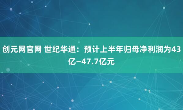 创元网官网 世纪华通:预计上半年归母净利润为43亿—47.7亿元